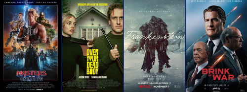 Four movie covers displayed side by side: Masters of the Universe, featuring a muscular sword wielding hero surrounded by fantasy and science fiction characters in a dramatic battle scene; Over Your Dead Body, showing a woman holding a frying pan and a man holding a fireplace poker in front of a house; Guillermo del Toro’s Frankenstein, featuring a dark, cloaked figure carrying a person through a snowy landscape; and The Brink of War, featuring three suited men against a blue background with missiles streaking through the sky.